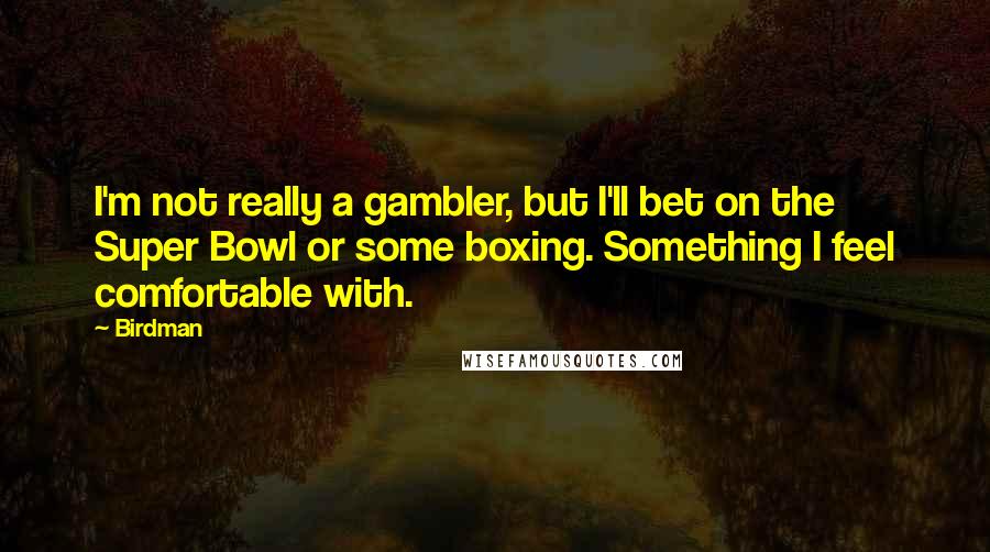 Birdman Quotes: I'm not really a gambler, but I'll bet on the Super Bowl or some boxing. Something I feel comfortable with.