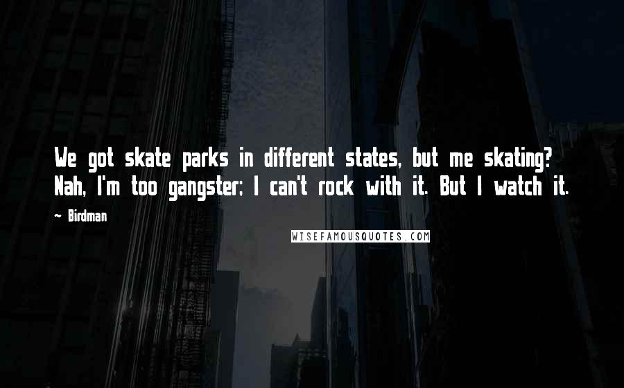 Birdman Quotes: We got skate parks in different states, but me skating? Nah, I'm too gangster; I can't rock with it. But I watch it.