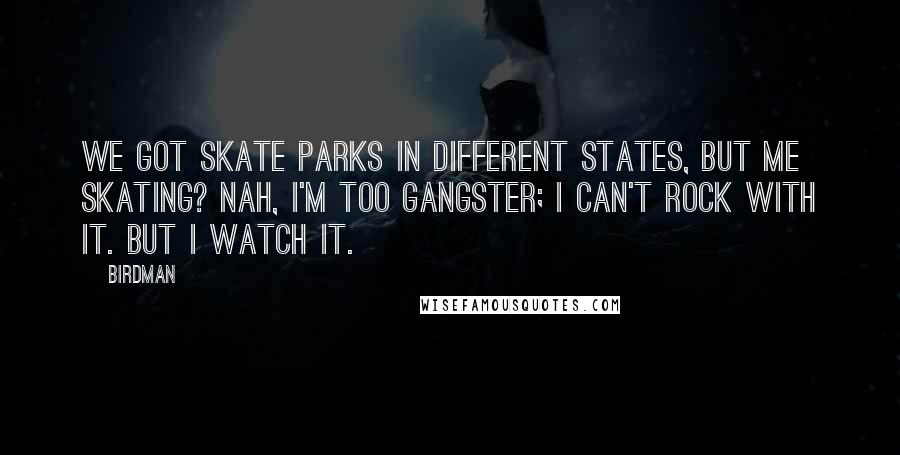 Birdman Quotes: We got skate parks in different states, but me skating? Nah, I'm too gangster; I can't rock with it. But I watch it.