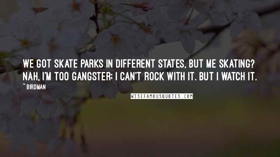 Birdman Quotes: We got skate parks in different states, but me skating? Nah, I'm too gangster; I can't rock with it. But I watch it.