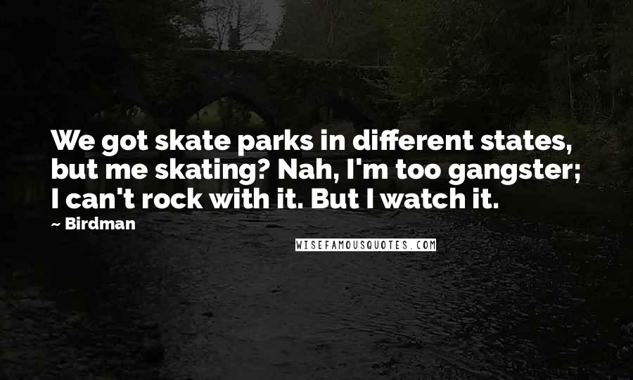 Birdman Quotes: We got skate parks in different states, but me skating? Nah, I'm too gangster; I can't rock with it. But I watch it.