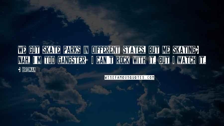 Birdman Quotes: We got skate parks in different states, but me skating? Nah, I'm too gangster; I can't rock with it. But I watch it.