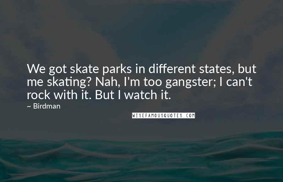 Birdman Quotes: We got skate parks in different states, but me skating? Nah, I'm too gangster; I can't rock with it. But I watch it.