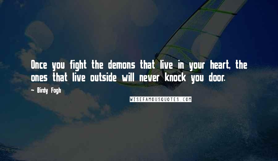 Birdy Fogh Quotes: Once you fight the demons that live in your heart, the ones that live outside will never knock you door.