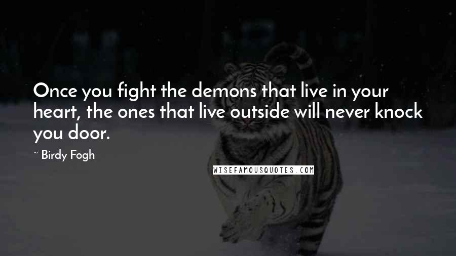 Birdy Fogh Quotes: Once you fight the demons that live in your heart, the ones that live outside will never knock you door.