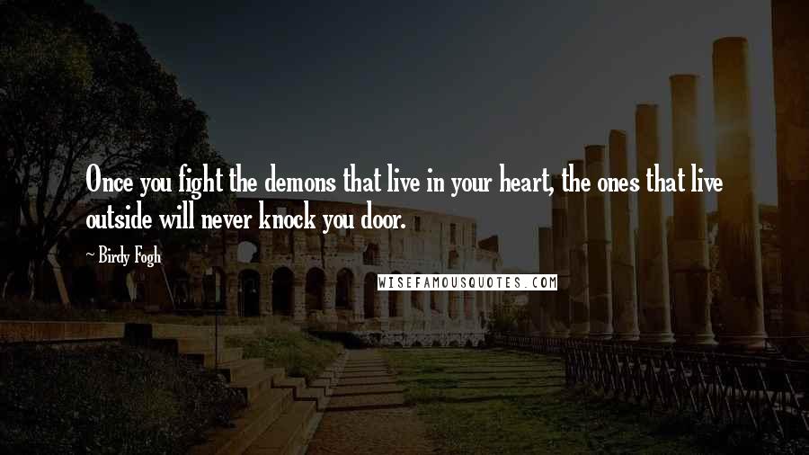 Birdy Fogh Quotes: Once you fight the demons that live in your heart, the ones that live outside will never knock you door.