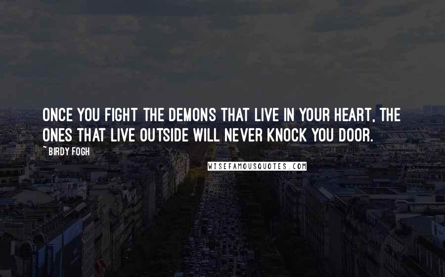 Birdy Fogh Quotes: Once you fight the demons that live in your heart, the ones that live outside will never knock you door.