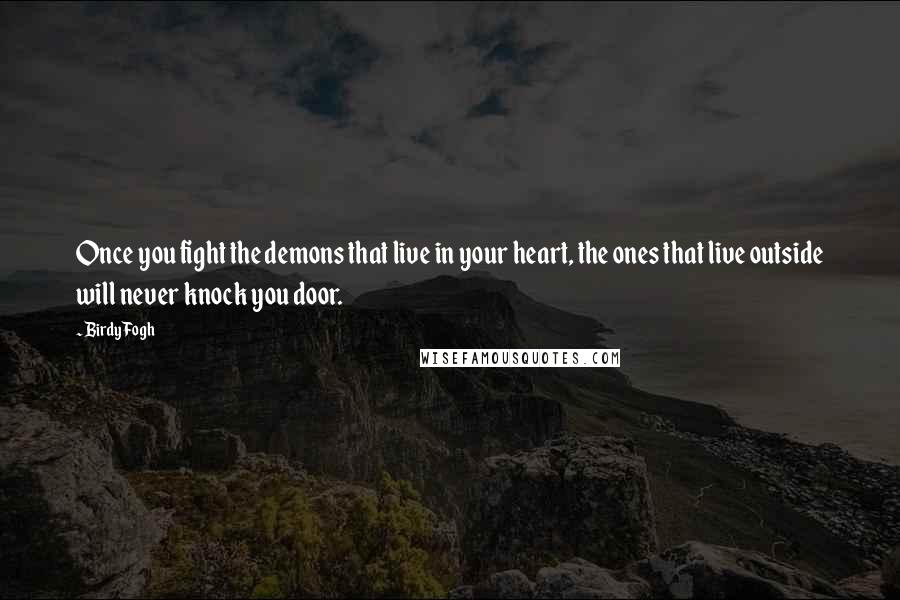 Birdy Fogh Quotes: Once you fight the demons that live in your heart, the ones that live outside will never knock you door.