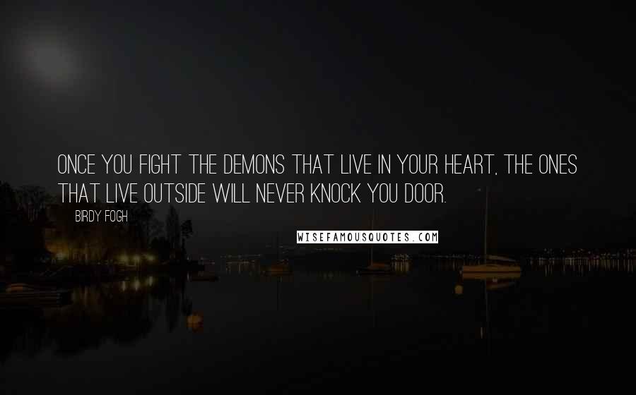 Birdy Fogh Quotes: Once you fight the demons that live in your heart, the ones that live outside will never knock you door.