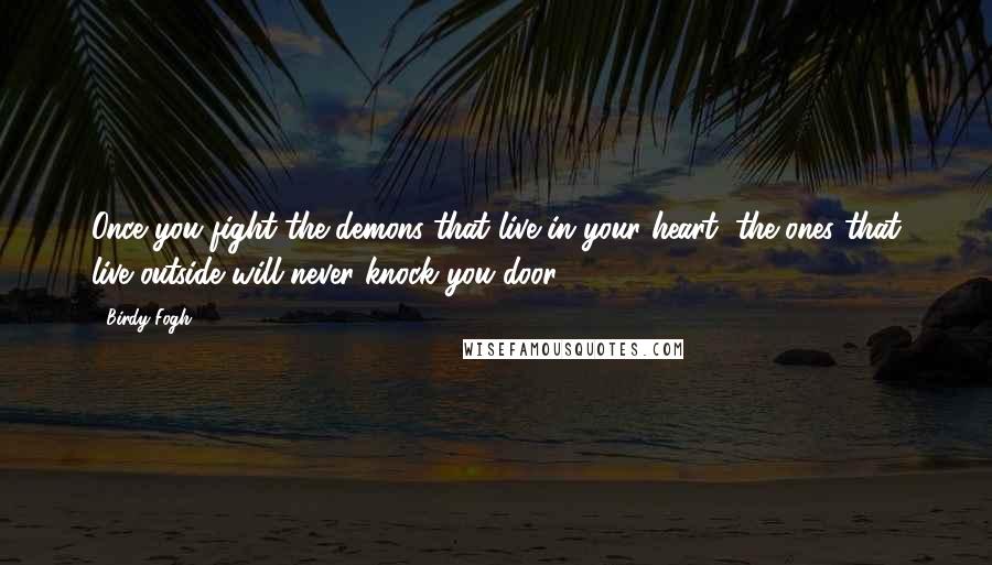 Birdy Fogh Quotes: Once you fight the demons that live in your heart, the ones that live outside will never knock you door.