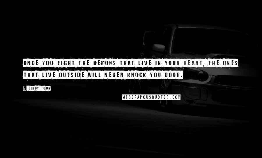 Birdy Fogh Quotes: Once you fight the demons that live in your heart, the ones that live outside will never knock you door.