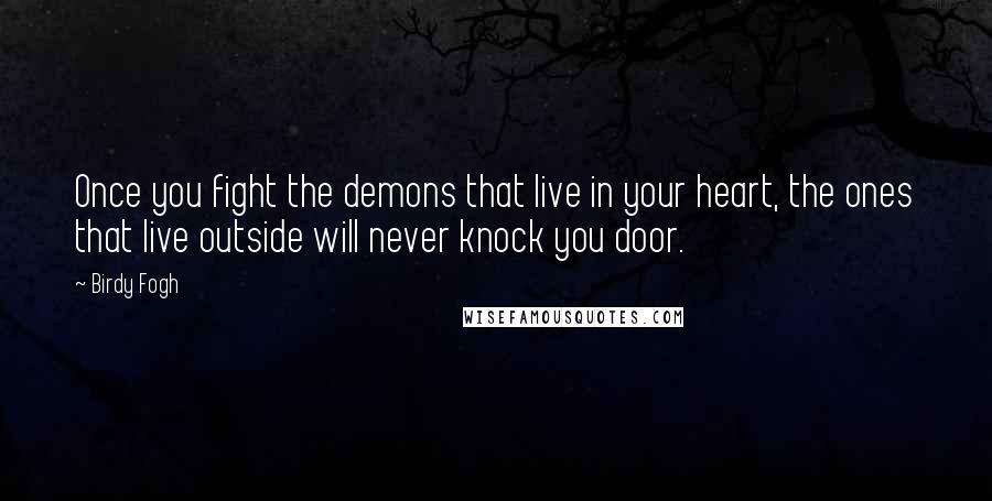 Birdy Fogh Quotes: Once you fight the demons that live in your heart, the ones that live outside will never knock you door.