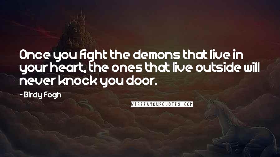 Birdy Fogh Quotes: Once you fight the demons that live in your heart, the ones that live outside will never knock you door.