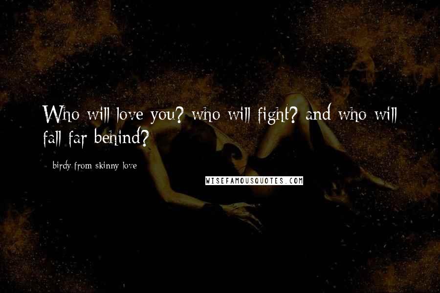 Birdy From Skinny Love Quotes: Who will love you? who will fight? and who will fall far behind?