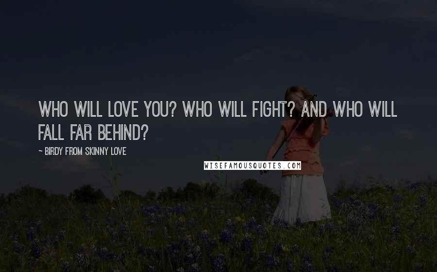 Birdy From Skinny Love Quotes: Who will love you? who will fight? and who will fall far behind?