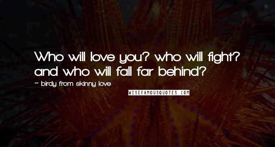 Birdy From Skinny Love Quotes: Who will love you? who will fight? and who will fall far behind?