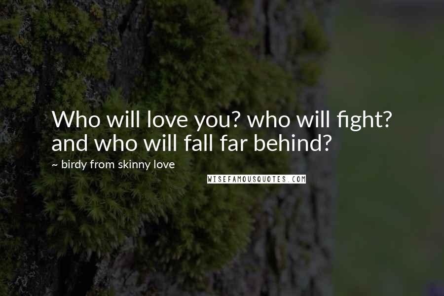 Birdy From Skinny Love Quotes: Who will love you? who will fight? and who will fall far behind?