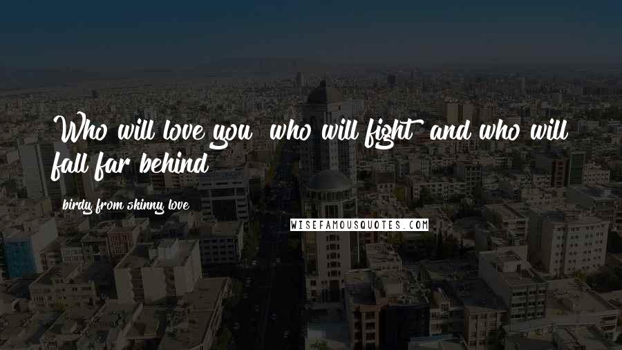 Birdy From Skinny Love Quotes: Who will love you? who will fight? and who will fall far behind?