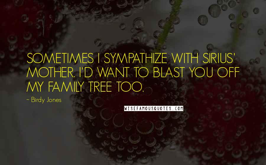 Birdy Jones Quotes: SOMETIMES I SYMPATHIZE WITH SIRIUS' MOTHER. I'D WANT TO BLAST YOU OFF MY FAMILY TREE TOO.