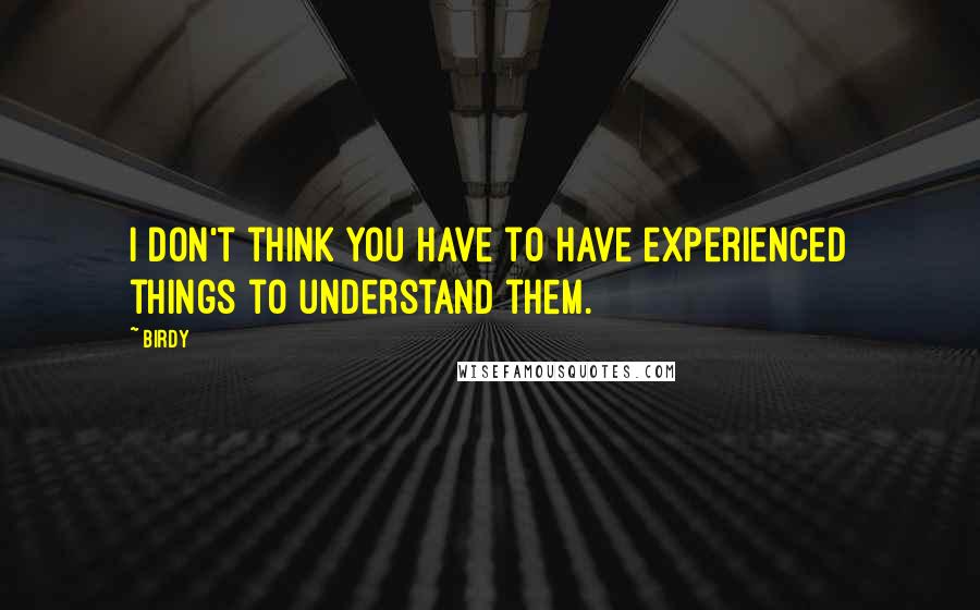 Birdy Quotes: I don't think you have to have experienced things to understand them.