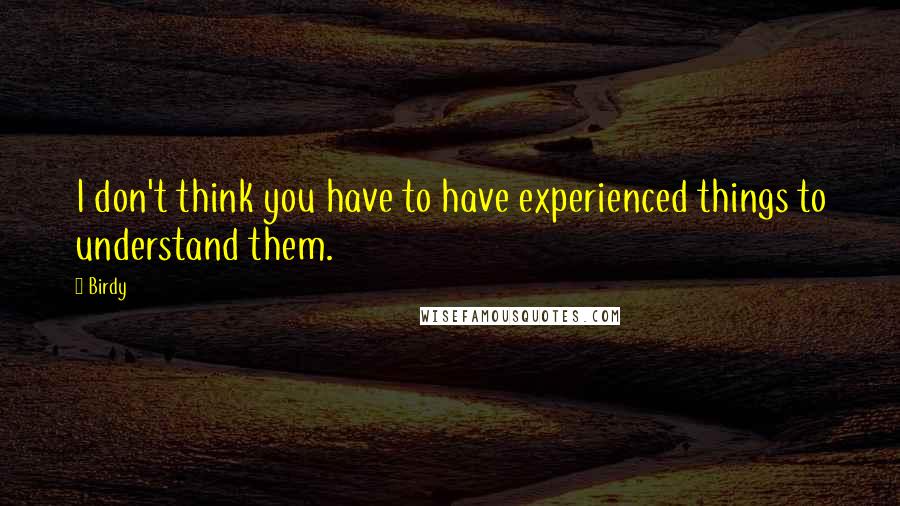 Birdy Quotes: I don't think you have to have experienced things to understand them.