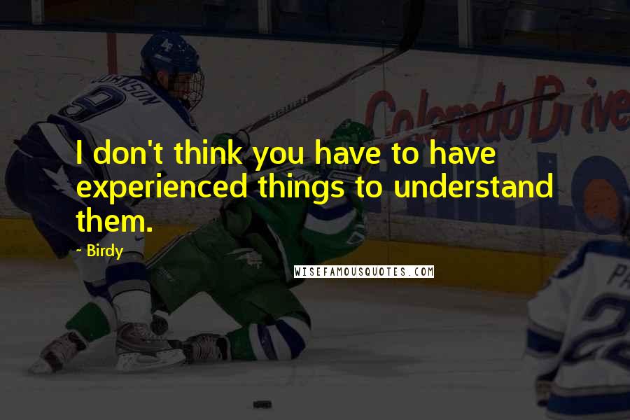 Birdy Quotes: I don't think you have to have experienced things to understand them.