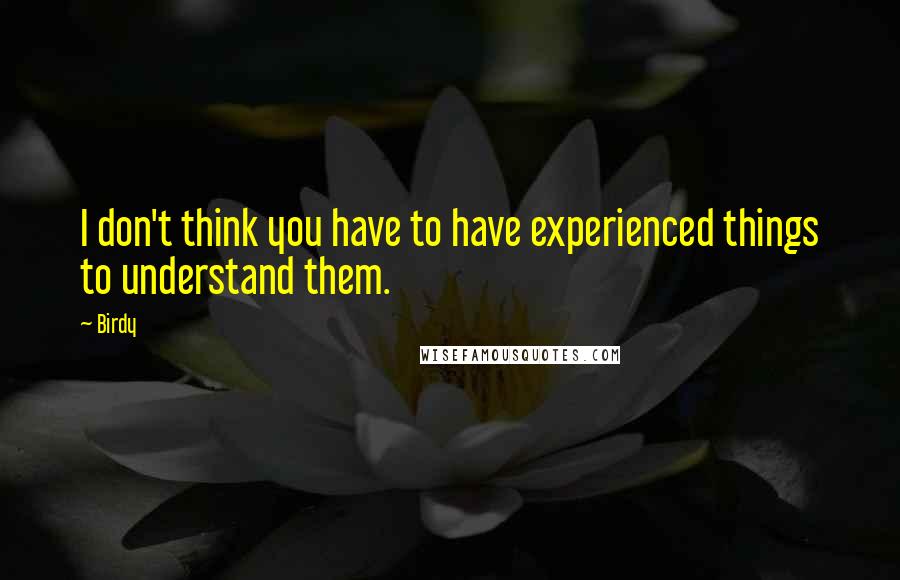 Birdy Quotes: I don't think you have to have experienced things to understand them.