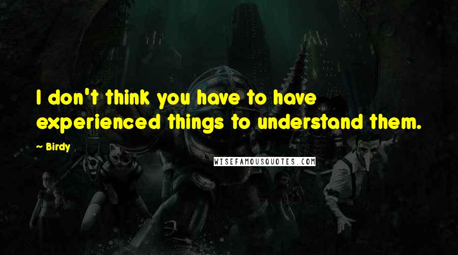 Birdy Quotes: I don't think you have to have experienced things to understand them.