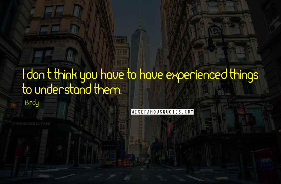 Birdy Quotes: I don't think you have to have experienced things to understand them.