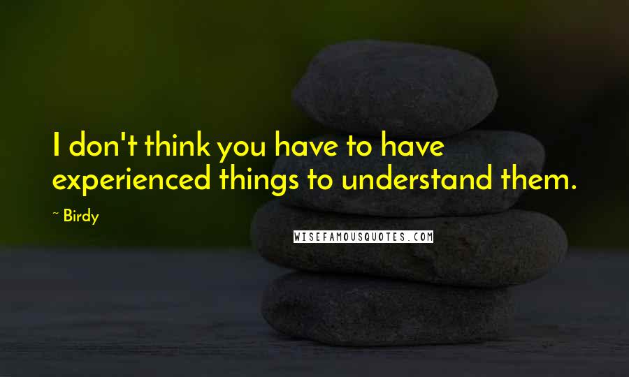 Birdy Quotes: I don't think you have to have experienced things to understand them.