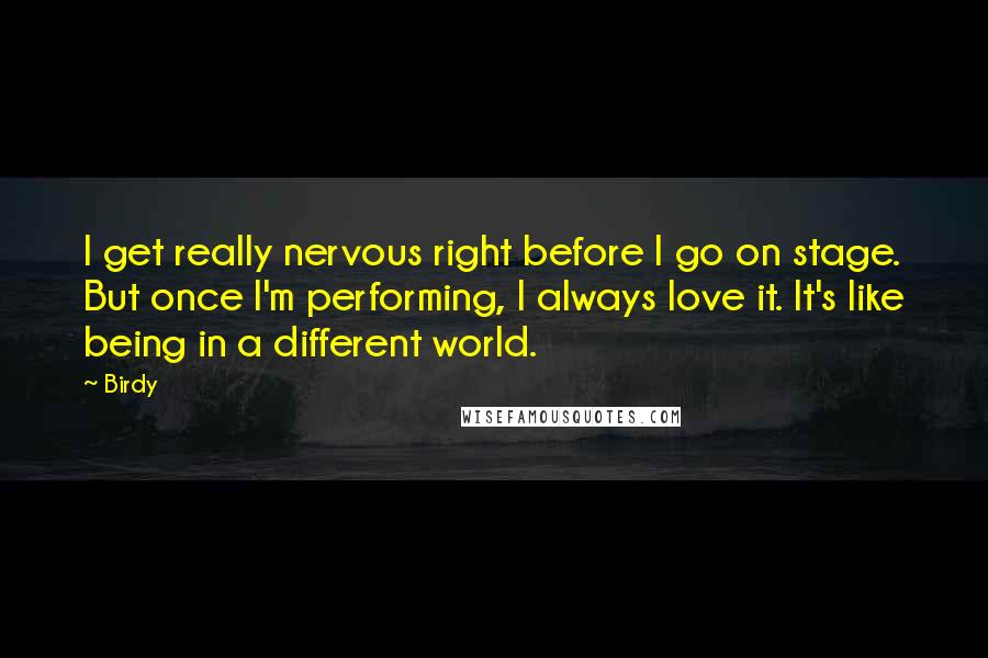 Birdy Quotes: I get really nervous right before I go on stage. But once I'm performing, I always love it. It's like being in a different world.
