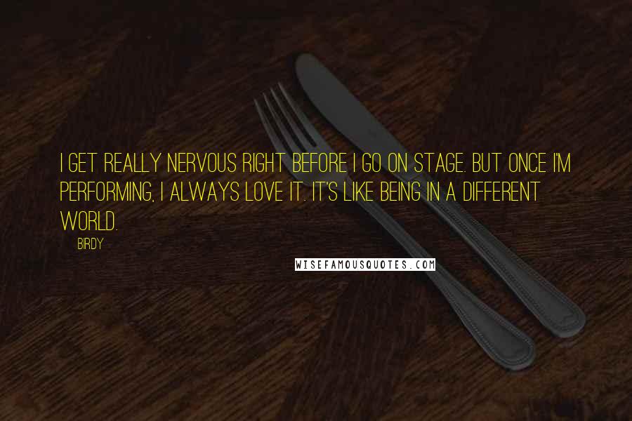 Birdy Quotes: I get really nervous right before I go on stage. But once I'm performing, I always love it. It's like being in a different world.