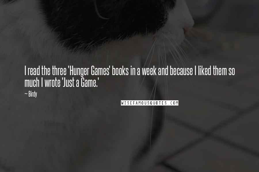 Birdy Quotes: I read the three 'Hunger Games' books in a week and because I liked them so much I wrote 'Just a Game.'