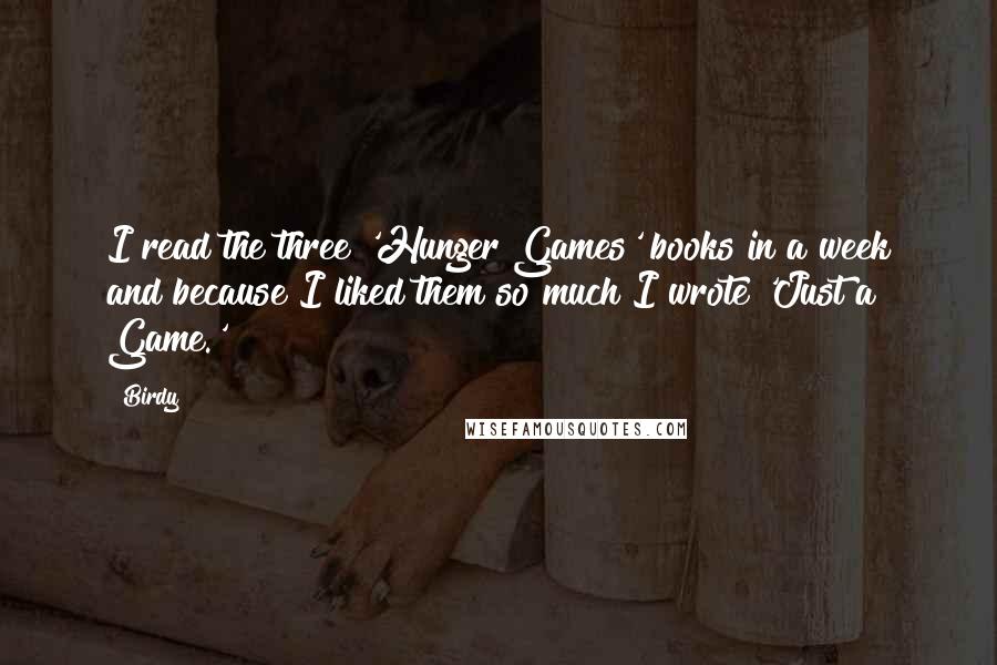 Birdy Quotes: I read the three 'Hunger Games' books in a week and because I liked them so much I wrote 'Just a Game.'