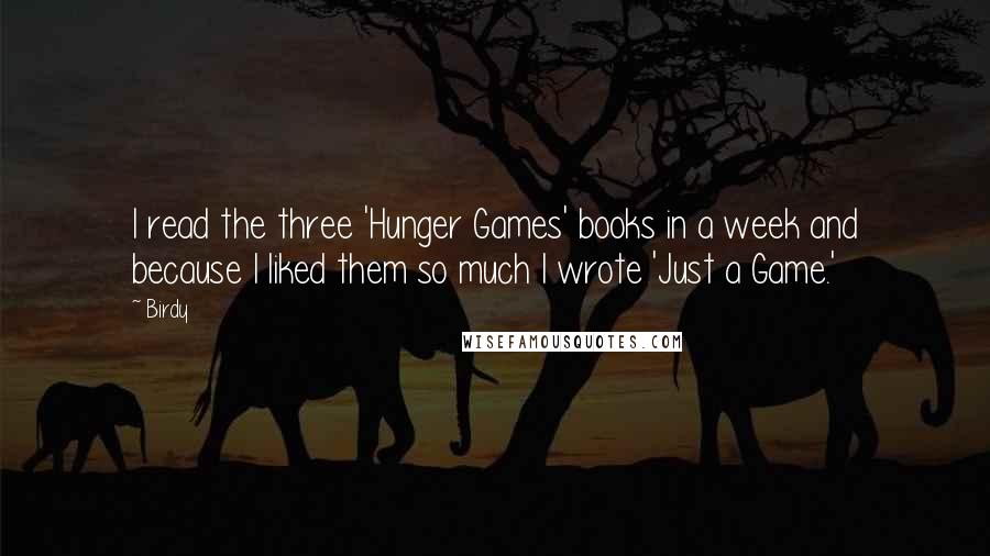 Birdy Quotes: I read the three 'Hunger Games' books in a week and because I liked them so much I wrote 'Just a Game.'