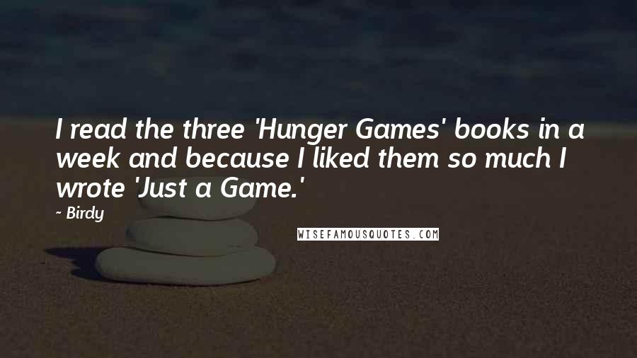 Birdy Quotes: I read the three 'Hunger Games' books in a week and because I liked them so much I wrote 'Just a Game.'