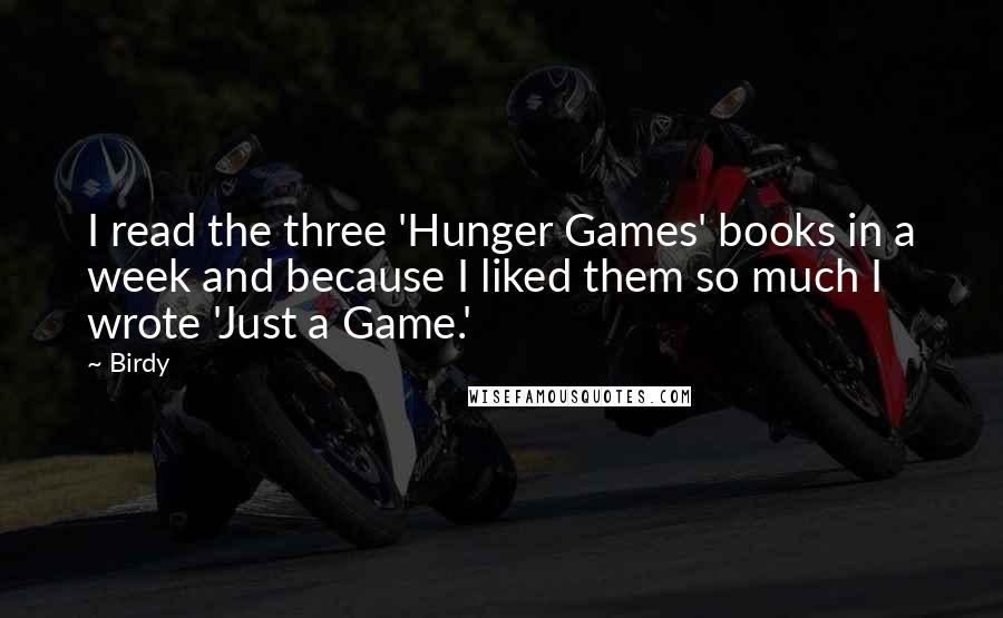 Birdy Quotes: I read the three 'Hunger Games' books in a week and because I liked them so much I wrote 'Just a Game.'