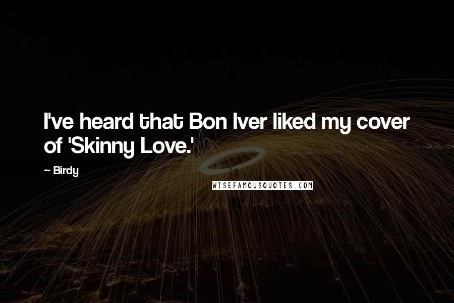 Birdy Quotes: I've heard that Bon Iver liked my cover of 'Skinny Love.'