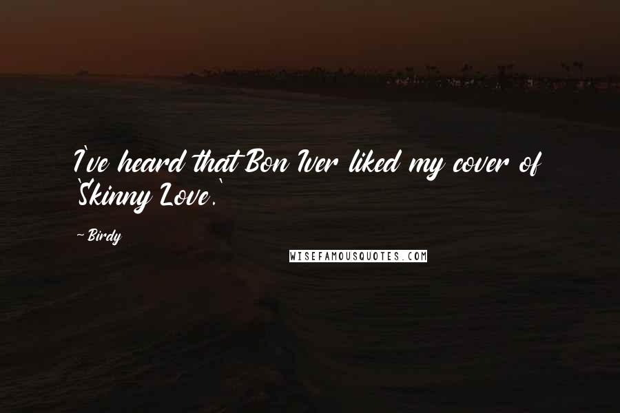 Birdy Quotes: I've heard that Bon Iver liked my cover of 'Skinny Love.'