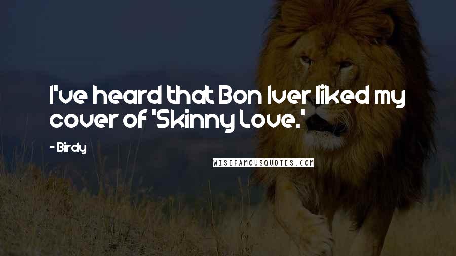 Birdy Quotes: I've heard that Bon Iver liked my cover of 'Skinny Love.'