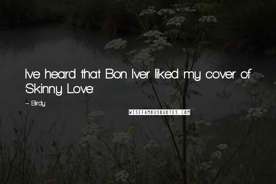 Birdy Quotes: I've heard that Bon Iver liked my cover of 'Skinny Love.'