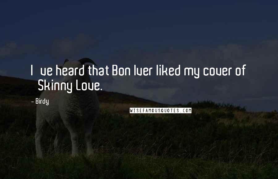 Birdy Quotes: I've heard that Bon Iver liked my cover of 'Skinny Love.'