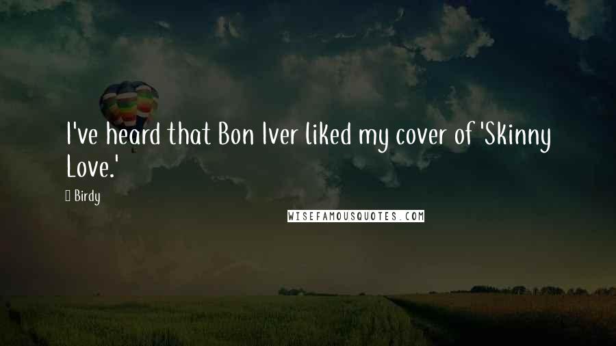 Birdy Quotes: I've heard that Bon Iver liked my cover of 'Skinny Love.'