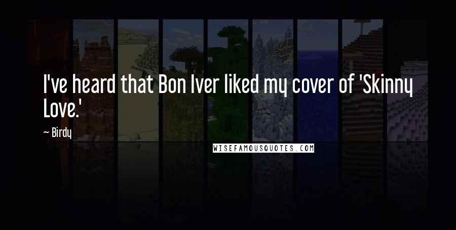 Birdy Quotes: I've heard that Bon Iver liked my cover of 'Skinny Love.'
