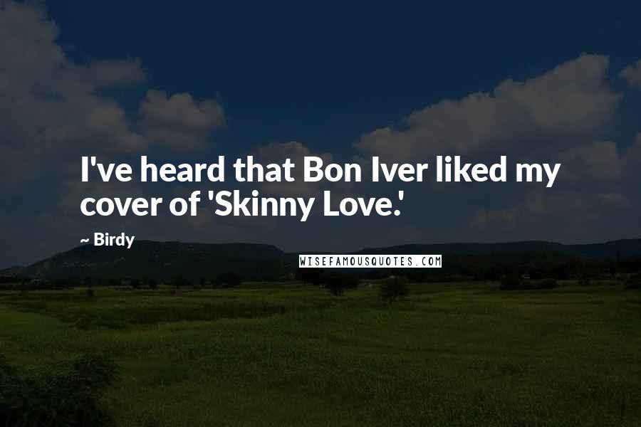 Birdy Quotes: I've heard that Bon Iver liked my cover of 'Skinny Love.'