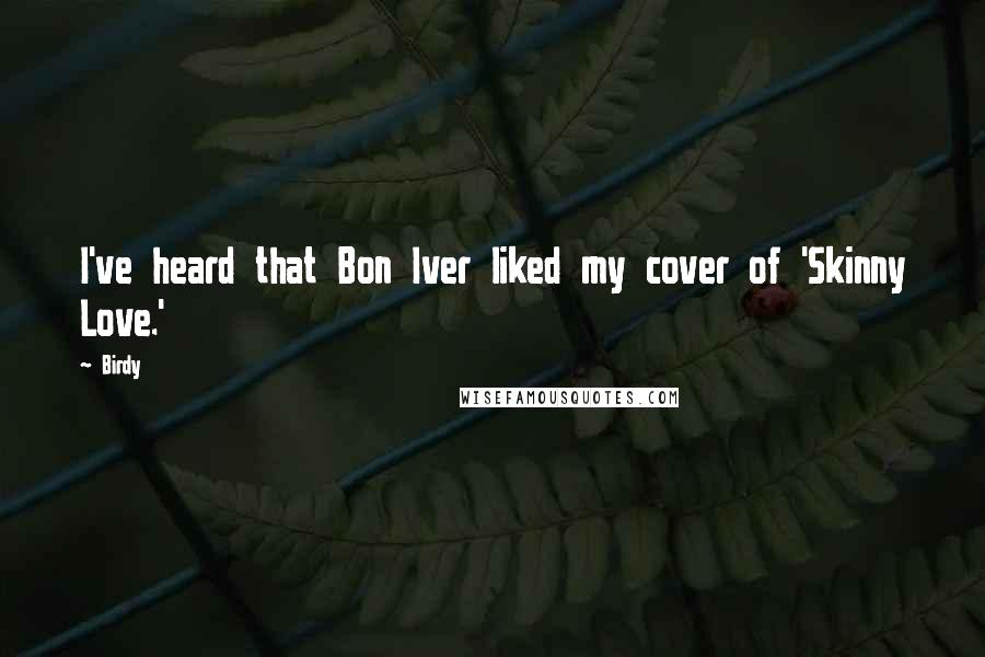 Birdy Quotes: I've heard that Bon Iver liked my cover of 'Skinny Love.'