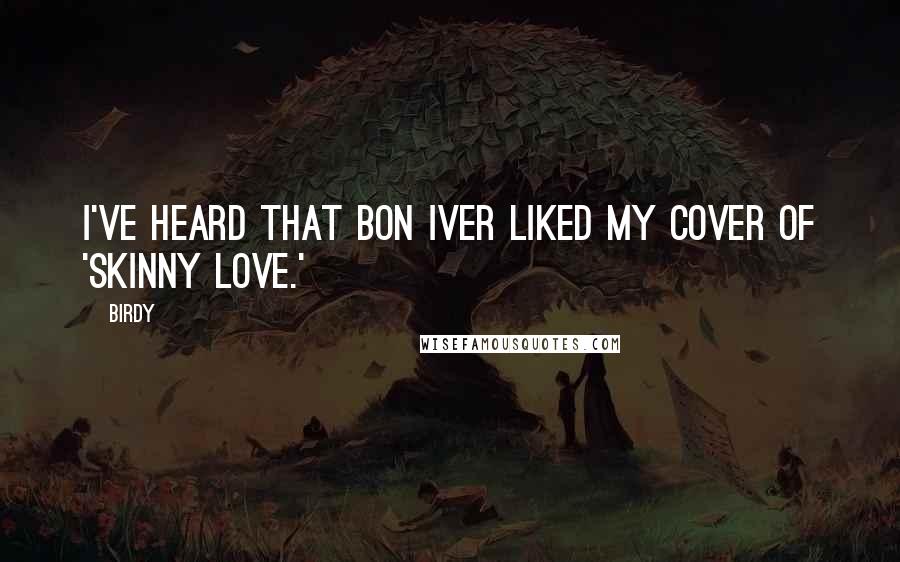 Birdy Quotes: I've heard that Bon Iver liked my cover of 'Skinny Love.'