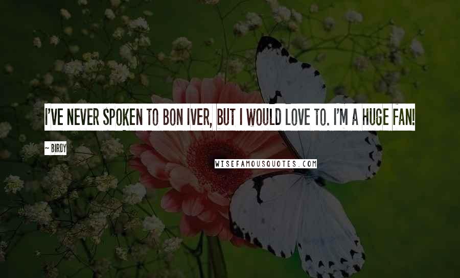 Birdy Quotes: I've never spoken to Bon Iver, but I would love to. I'm a huge fan!
