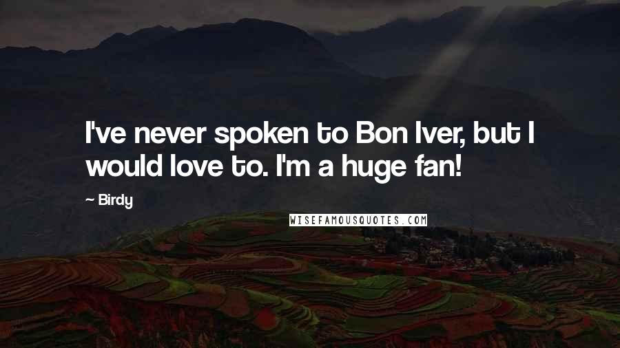 Birdy Quotes: I've never spoken to Bon Iver, but I would love to. I'm a huge fan!