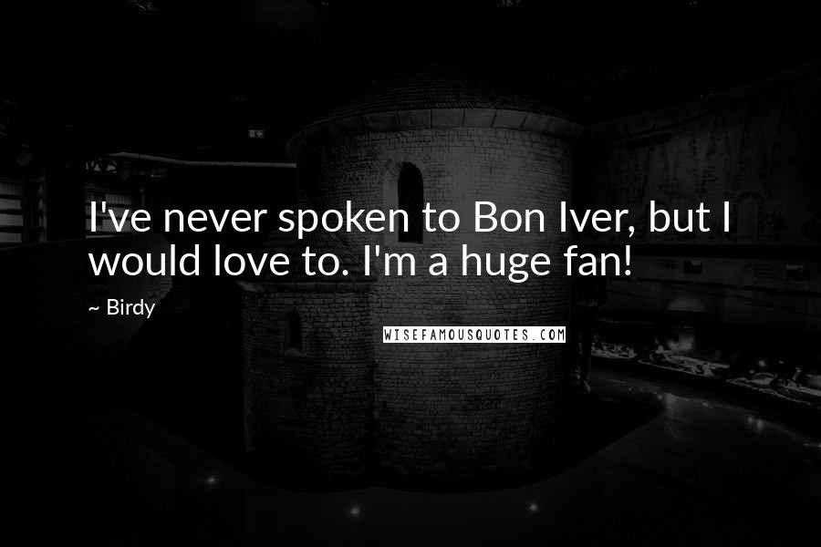 Birdy Quotes: I've never spoken to Bon Iver, but I would love to. I'm a huge fan!